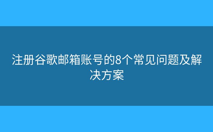 注冊谷歌郵箱賬號(hào)的8個(gè)常見問題及解決方案