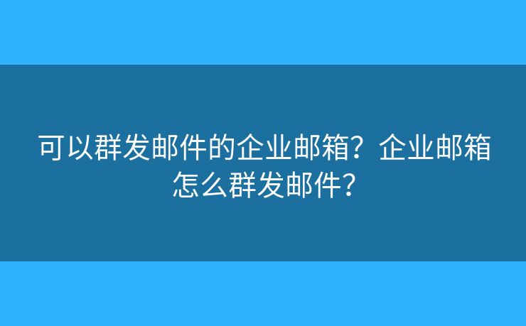可以群發(fā)郵件的企業(yè)郵箱？企業(yè)郵箱怎么群發(fā)郵件？