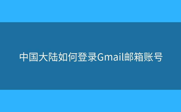 中國大陸如何登錄Gmail郵箱賬號