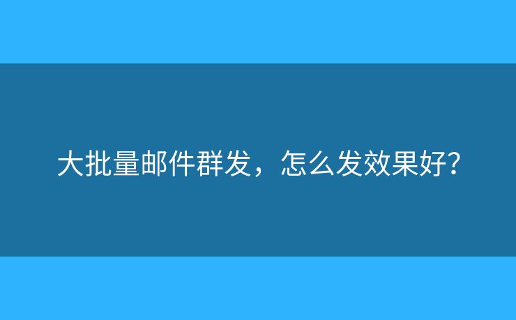 大批量郵件群發(fā)，怎么發(fā)效果好？
