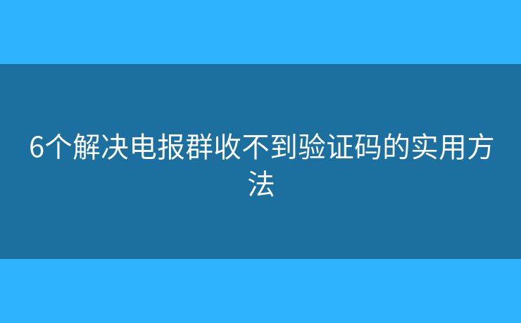 6個(gè)解決電報(bào)群收不到驗(yàn)證碼的實(shí)用方法