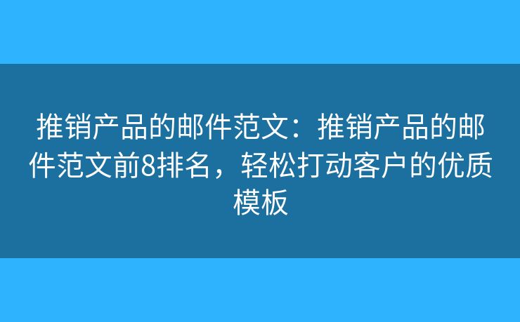 推銷產品的郵件范文：推銷產品的郵件范文前8排名，輕松打動客戶的優(yōu)質模板