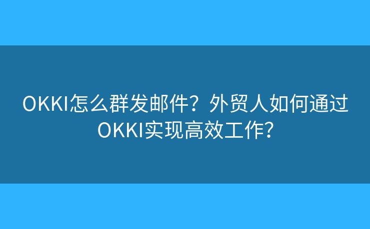 OKKI怎么群發(fā)郵件？外貿(mào)人如何通過OKKI實現(xiàn)高效工作？