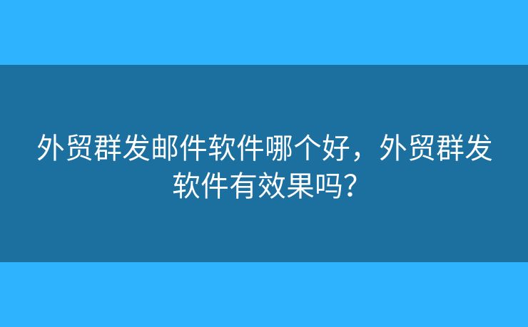 外貿(mào)群發(fā)郵件軟件哪個(gè)好，外貿(mào)群發(fā)軟件有效果嗎？