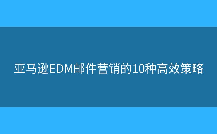 亞馬遜EDM郵件營銷的10種高效策略