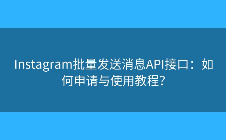 Instagram批量發(fā)送消息API接口：如何申請與使用教程？