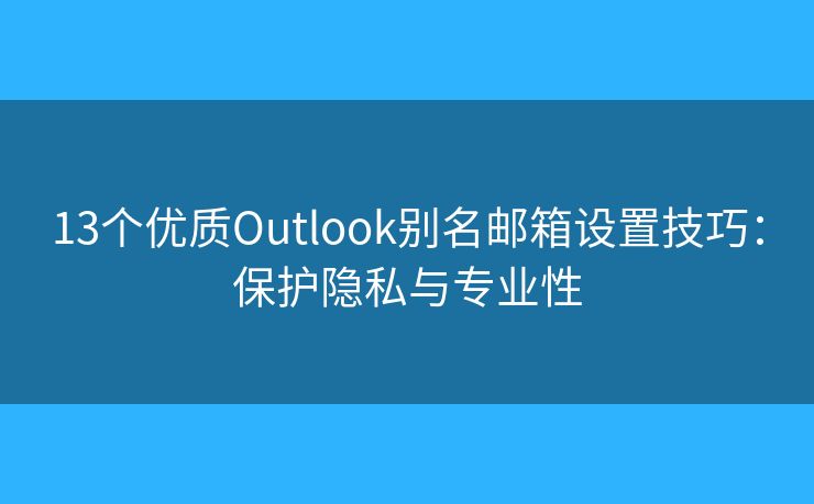 13個優(yōu)質(zhì)Outlook別名郵箱設(shè)置技巧：保護(hù)隱私與專業(yè)性