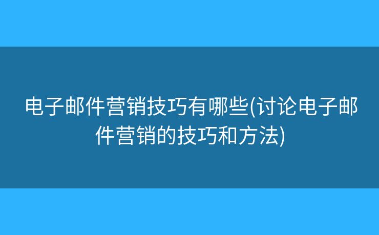 電子郵件營(yíng)銷技巧有哪些(討論電子郵件營(yíng)銷的技巧和方法)