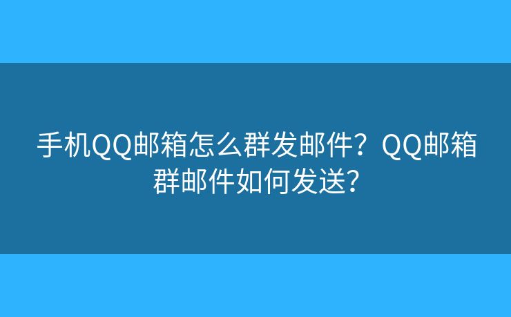 手機(jī)QQ郵箱怎么群發(fā)郵件？QQ郵箱群郵件如何發(fā)送？