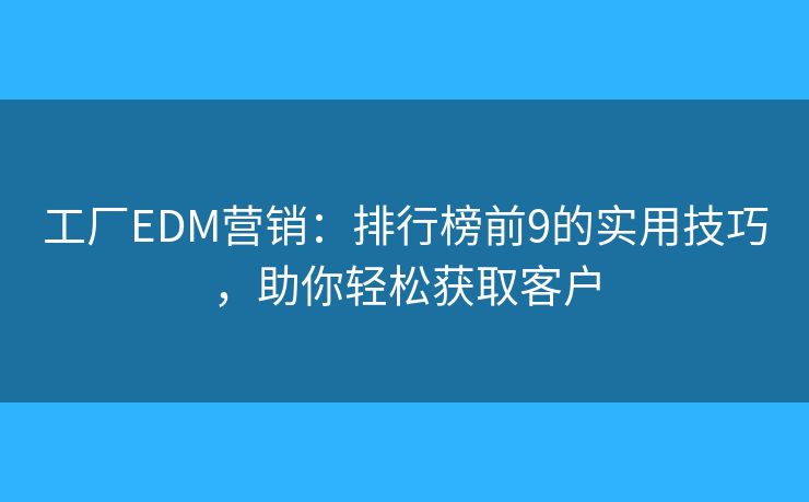 工廠EDM營(yíng)銷(xiāo)：排行榜前9的實(shí)用技巧，助你輕松獲取客戶(hù)