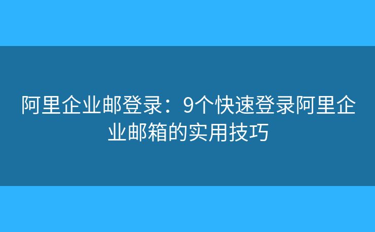阿里企業(yè)郵登錄：9個快速登錄阿里企業(yè)郵箱的實用技巧