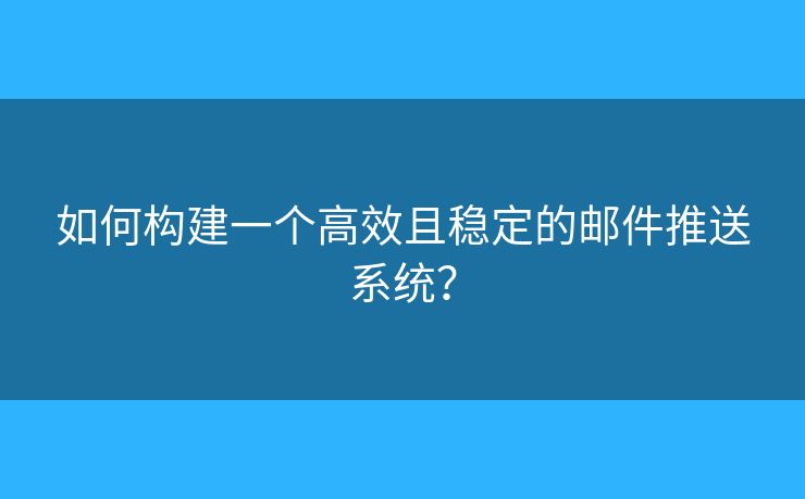 如何構(gòu)建一個高效且穩(wěn)定的郵件推送系統(tǒng)？