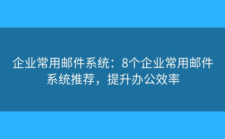 企業(yè)常用郵件系統(tǒng)：8個企業(yè)常用郵件系統(tǒng)推薦，提升辦公效率