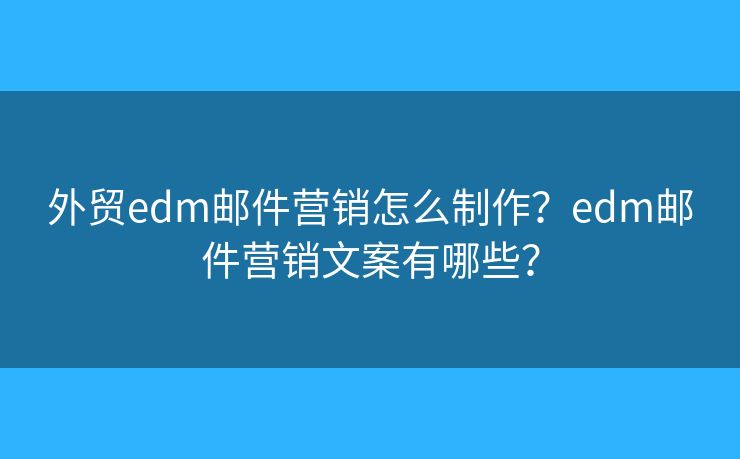 外貿(mào)edm郵件營銷怎么制作？edm郵件營銷文案有哪些？