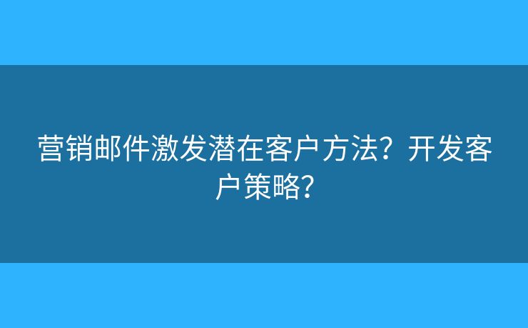 營(yíng)銷郵件激發(fā)潛在客戶方法？開發(fā)客戶策略？