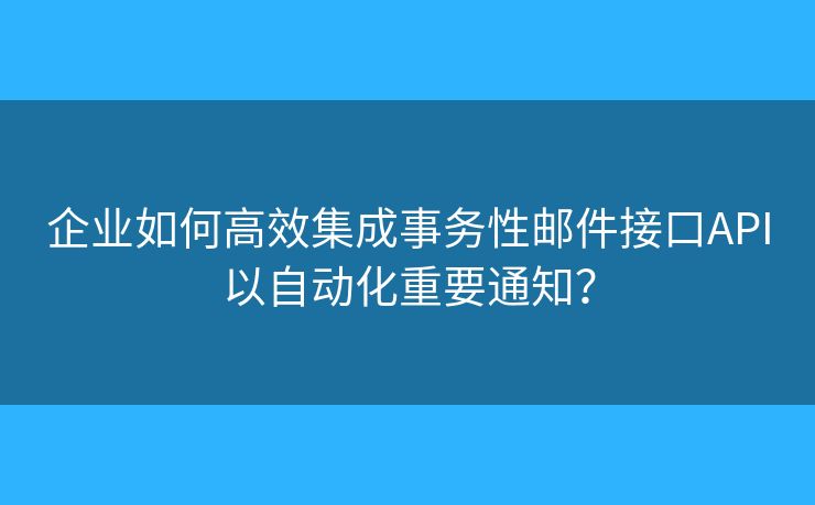 企業(yè)如何高效集成事務(wù)性郵件接口API以自動化重要通知？