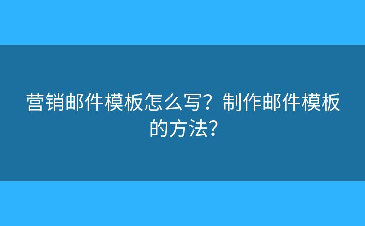 營(yíng)銷郵件模板怎么寫？制作郵件模板的方法？