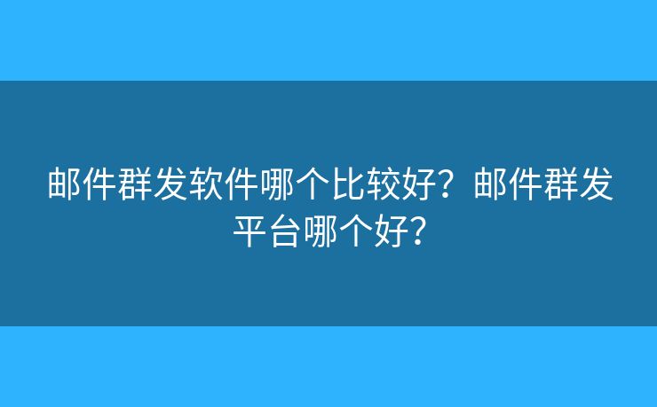 郵件群發(fā)軟件哪個(gè)比較好？郵件群發(fā)平臺(tái)哪個(gè)好？