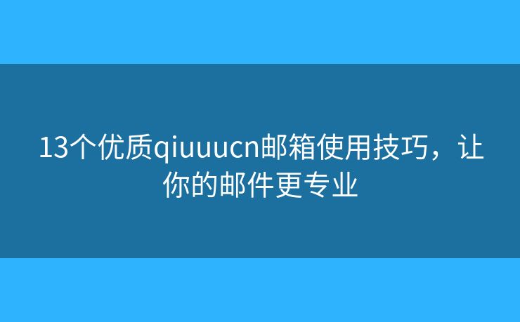 13個優(yōu)質(zhì)qiuuucn郵箱使用技巧，讓你的郵件更專業(yè)