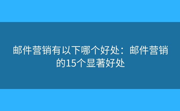 郵件營銷有以下哪個好處：郵件營銷的15個顯著好處