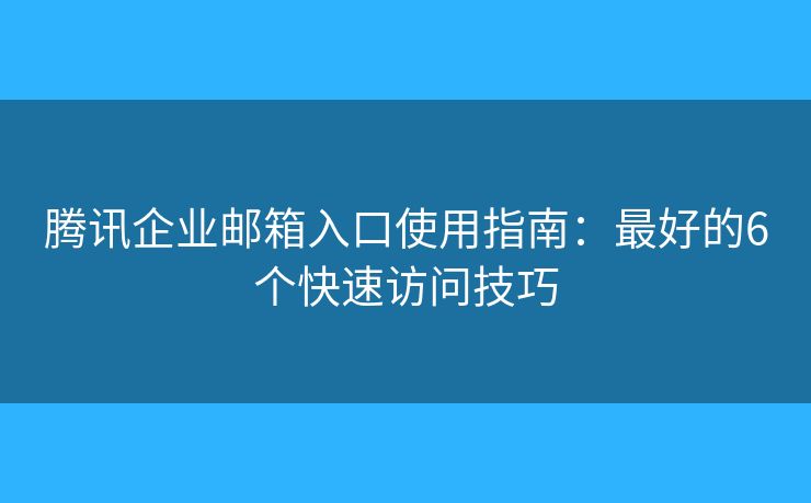 騰訊企業(yè)郵箱入口使用指南：最好的6個快速訪問技巧