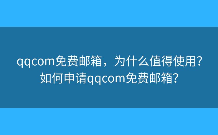 qqcom免費郵箱，為什么值得使用？如何申請qqcom免費郵箱？