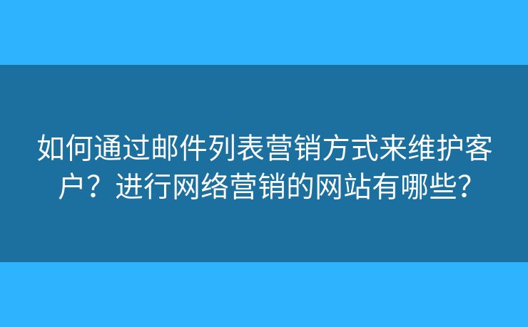 如何通過郵件列表營銷方式來維護(hù)客戶？進(jìn)行網(wǎng)絡(luò)營銷的網(wǎng)站有哪些？