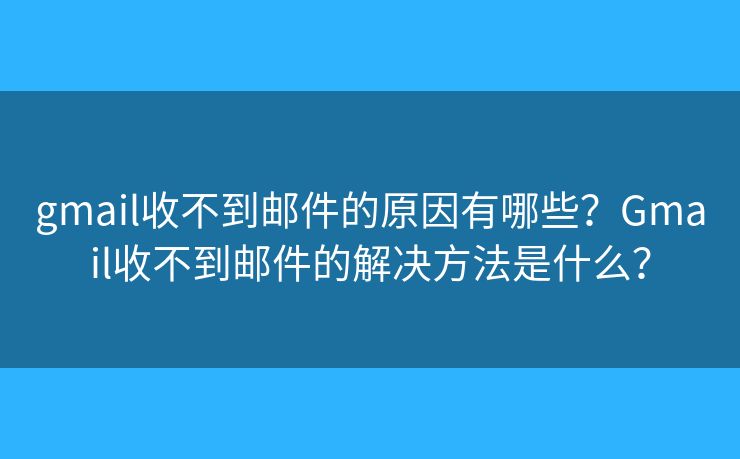 gmail收不到郵件的原因有哪些？Gmail收不到郵件的解決方法是什么？