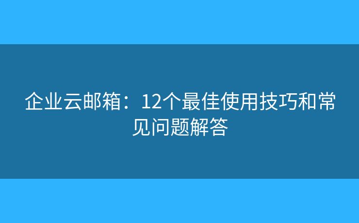 企業(yè)云郵箱：12個最佳使用技巧和常見問題解答