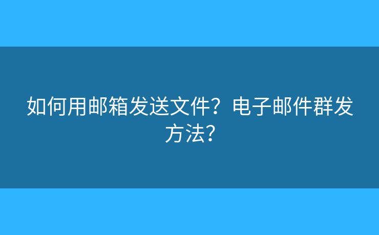 如何用郵箱發(fā)送文件？電子郵件群發(fā)方法？