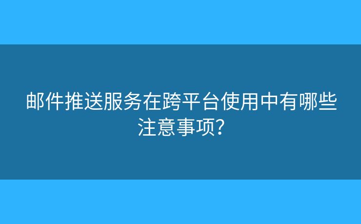郵件推送服務(wù)在跨平臺使用中有哪些注意事項？