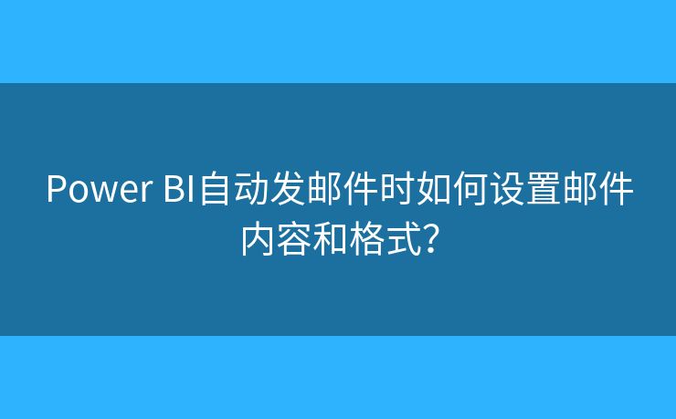 Power BI自動發(fā)郵件時如何設(shè)置郵件內(nèi)容和格式？