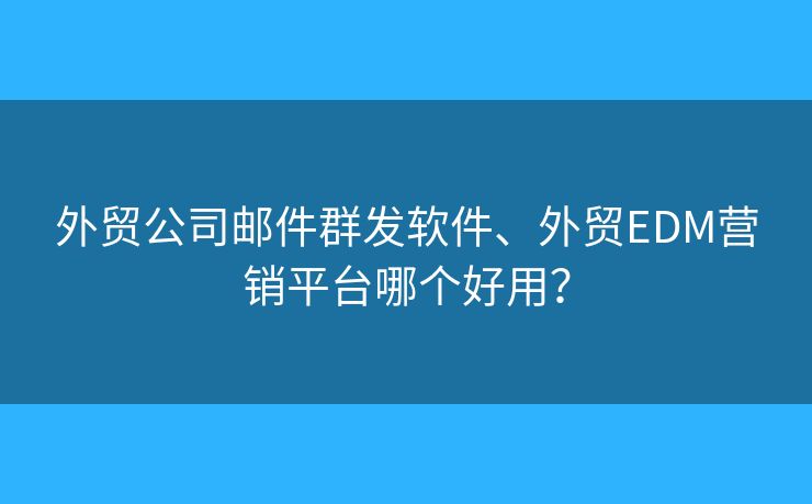 外貿公司郵件群發(fā)軟件、外貿EDM營銷平臺哪個好用？