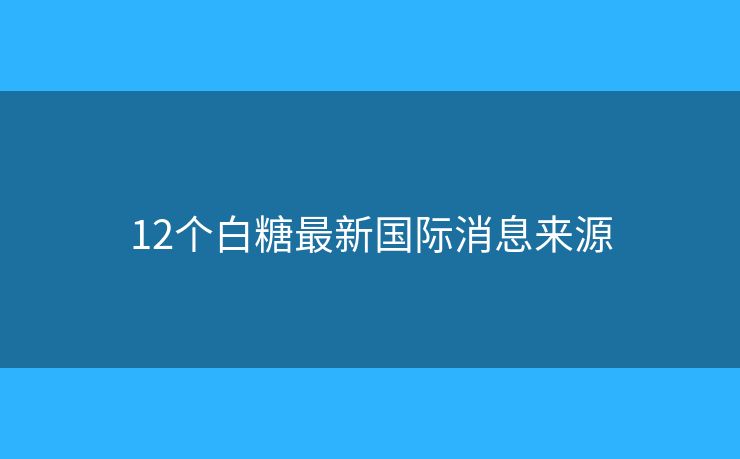12個白糖最新國際消息來源