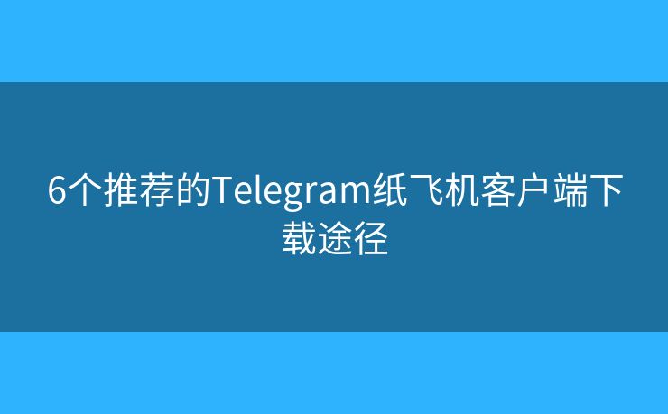 6個(gè)推薦的Telegram紙飛機(jī)客戶端下載途徑