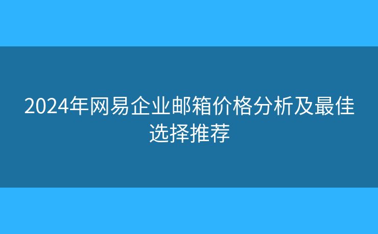 2024年網(wǎng)易企業(yè)郵箱價格分析及最佳選擇推薦