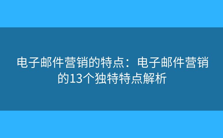 電子郵件營(yíng)銷(xiāo)的特點(diǎn)：電子郵件營(yíng)銷(xiāo)的13個(gè)獨(dú)特特點(diǎn)解析