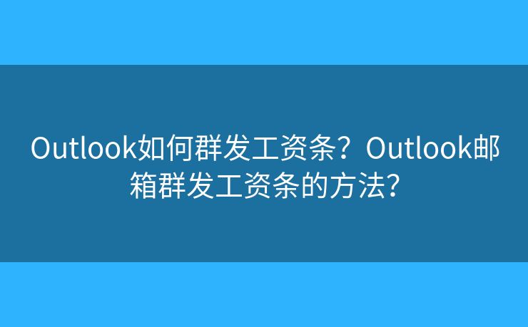 Outlook如何群發(fā)工資條？Outlook郵箱群發(fā)工資條的方法？
