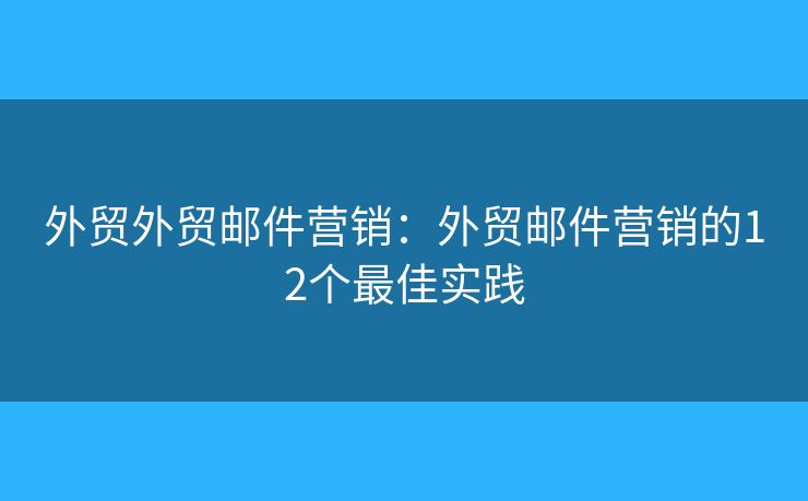 外貿(mào)外貿(mào)郵件營(yíng)銷：外貿(mào)郵件營(yíng)銷的12個(gè)最佳實(shí)踐