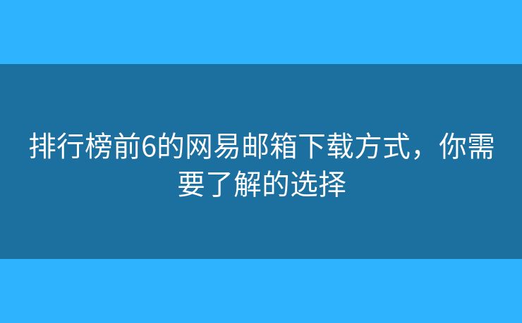 排行榜前6的網(wǎng)易郵箱下載方式，你需要了解的選擇