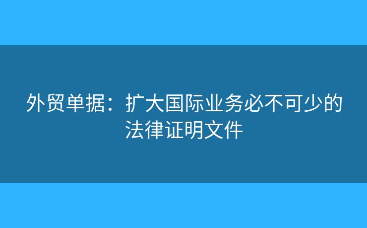 外貿(mào)單據(jù)：擴(kuò)大國(guó)際業(yè)務(wù)必不可少的法律證明文件