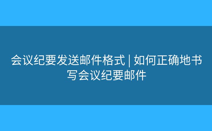 會議紀要發(fā)送郵件格式 | 如何正確地書寫會議紀要郵件