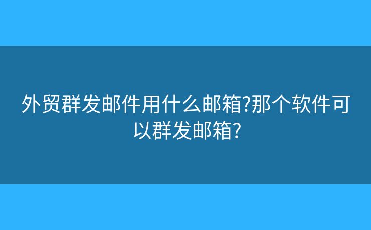 外貿(mào)群發(fā)郵件用什么郵箱?那個軟件可以群發(fā)郵箱?