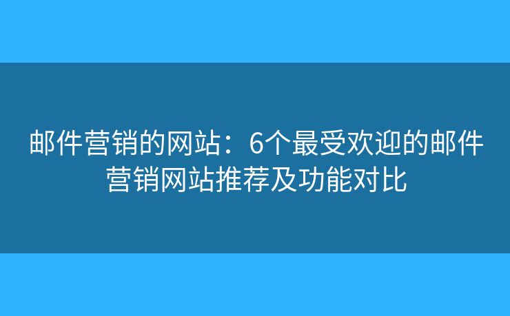 郵件營(yíng)銷的網(wǎng)站：6個(gè)最受歡迎的郵件營(yíng)銷網(wǎng)站推薦及功能對(duì)比