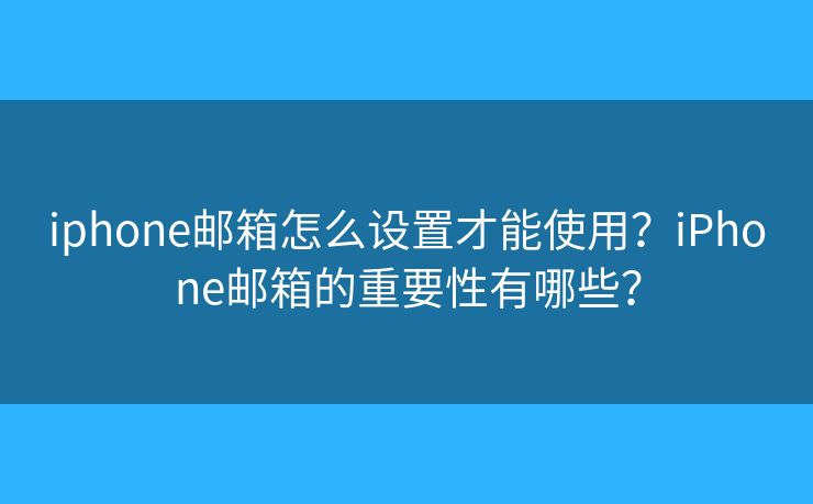 iphone郵箱怎么設(shè)置才能使用？iPhone郵箱的重要性有哪些？
