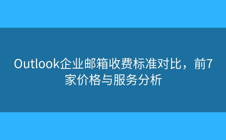 Outlook企業(yè)郵箱收費標(biāo)準(zhǔn)對比，前7家價格與服務(wù)分析
