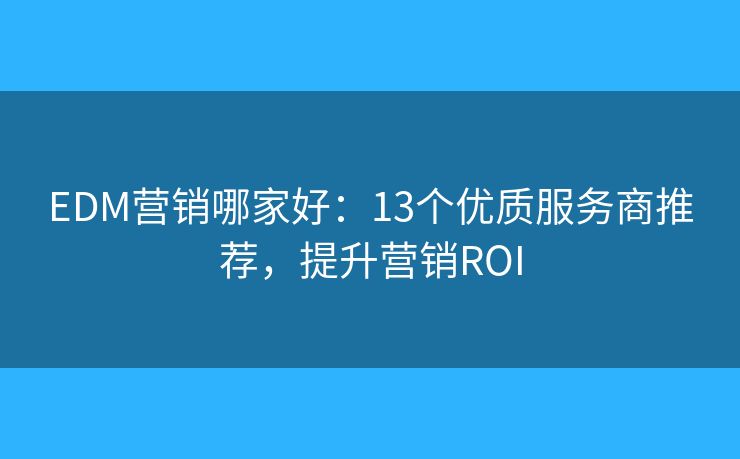 EDM營銷哪家好：13個(gè)優(yōu)質(zhì)服務(wù)商推薦，提升營銷ROI