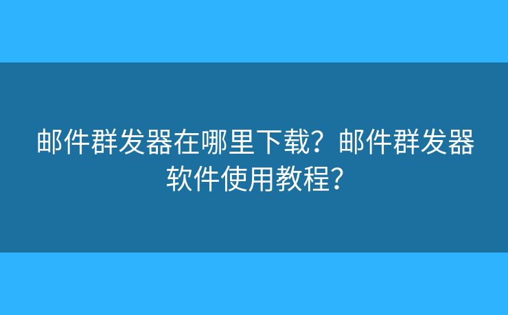 郵件群發(fā)器在哪里下載？郵件群發(fā)器軟件使用教程？