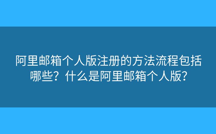 阿里郵箱個(gè)人版注冊的方法流程包括哪些？什么是阿里郵箱個(gè)人版？