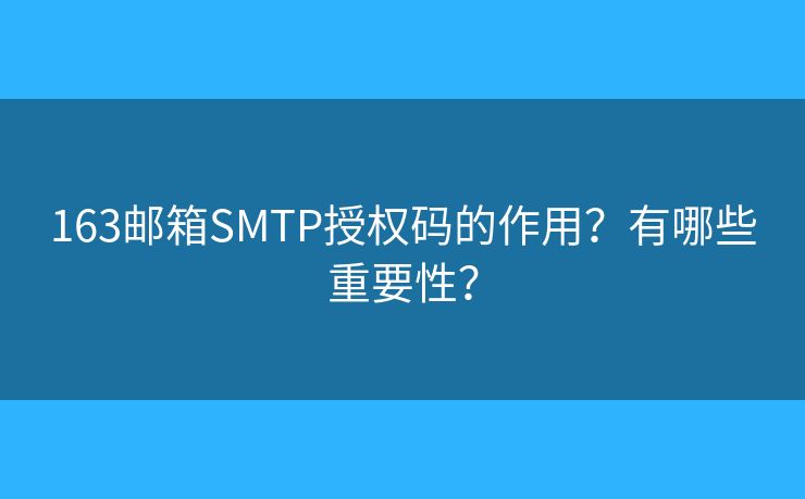 163郵箱SMTP授權(quán)碼的作用？有哪些重要性？